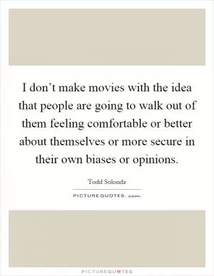 I don’t make movies with the idea that people are going to walk out of them feeling comfortable or better about themselves or more secure in their own biases or opinions Picture Quote #1
