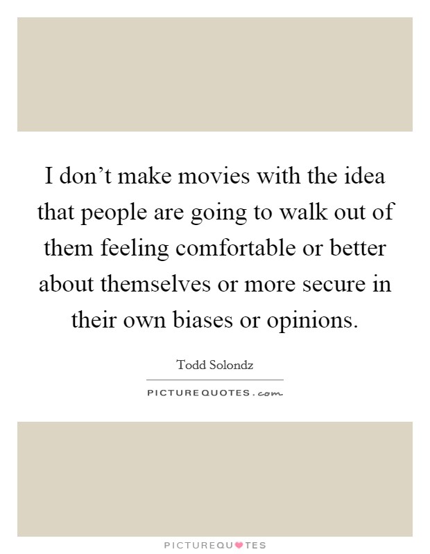 I don't make movies with the idea that people are going to walk out of them feeling comfortable or better about themselves or more secure in their own biases or opinions. Picture Quote #1
