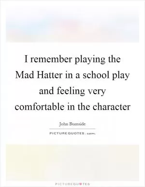 I remember playing the Mad Hatter in a school play and feeling very comfortable in the character Picture Quote #1