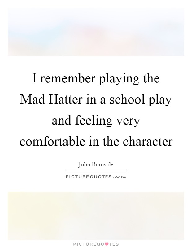 I remember playing the Mad Hatter in a school play and feeling very comfortable in the character Picture Quote #1