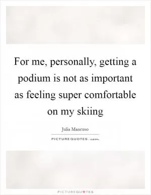 For me, personally, getting a podium is not as important as feeling super comfortable on my skiing Picture Quote #1