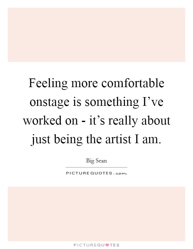 Feeling more comfortable onstage is something I've worked on - it's really about just being the artist I am. Picture Quote #1