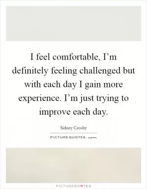 I feel comfortable, I’m definitely feeling challenged but with each day I gain more experience. I’m just trying to improve each day Picture Quote #1