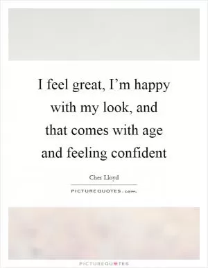 I feel great, I’m happy with my look, and that comes with age and feeling confident Picture Quote #1