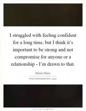I struggled with feeling confident for a long time, but I think it’s important to be strong and not compromise for anyone or a relationship - I’m drawn to that Picture Quote #1