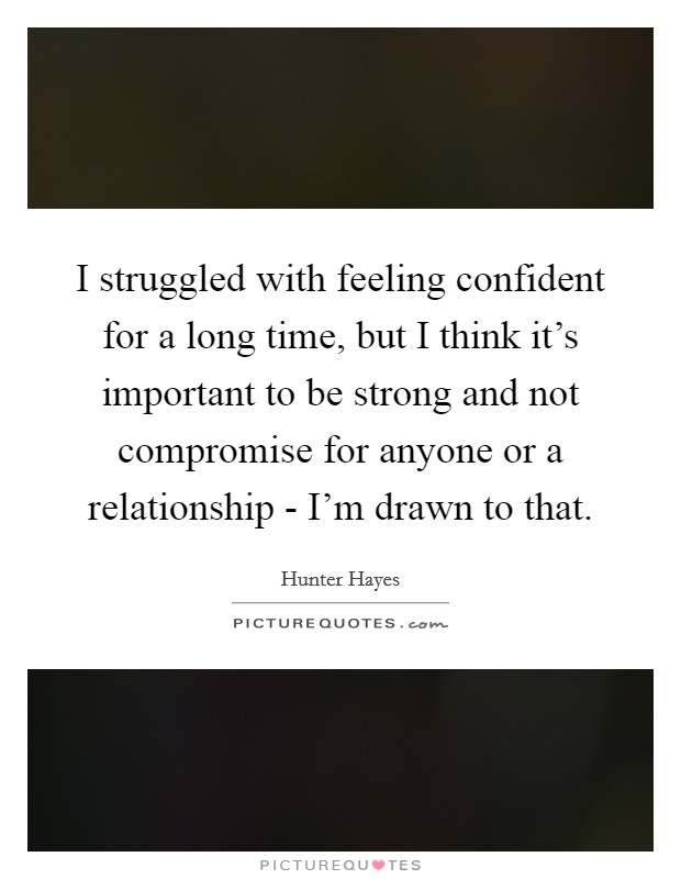 I struggled with feeling confident for a long time, but I think it's important to be strong and not compromise for anyone or a relationship - I'm drawn to that. Picture Quote #1