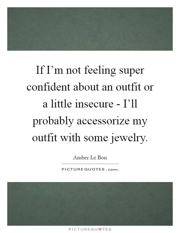 If I'm not feeling super confident about an outfit or a little insecure - I'll probably accessorize my outfit with some jewelry. Picture Quote #1