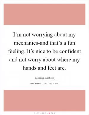 I’m not worrying about my mechanics-and that’s a fun feeling. It’s nice to be confident and not worry about where my hands and feet are Picture Quote #1