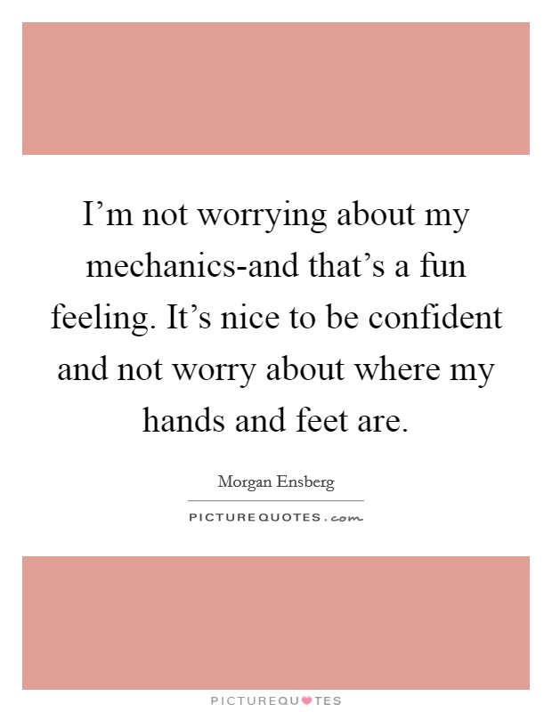 I'm not worrying about my mechanics-and that's a fun feeling. It's nice to be confident and not worry about where my hands and feet are. Picture Quote #1