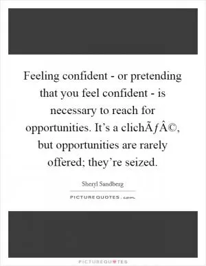 Feeling confident - or pretending that you feel confident - is necessary to reach for opportunities. It’s a clichÃƒÂ©, but opportunities are rarely offered; they’re seized Picture Quote #1