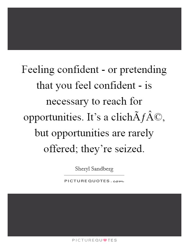 Feeling confident - or pretending that you feel confident - is necessary to reach for opportunities. It's a clichÃƒÂ©, but opportunities are rarely offered; they're seized. Picture Quote #1