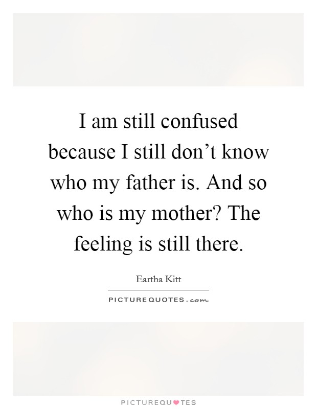 I am still confused because I still don't know who my father is. And so who is my mother? The feeling is still there. Picture Quote #1