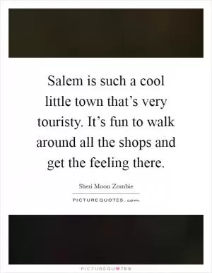 Salem is such a cool little town that’s very touristy. It’s fun to walk around all the shops and get the feeling there Picture Quote #1