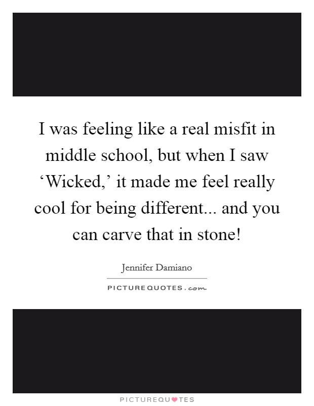 I was feeling like a real misfit in middle school, but when I saw ‘Wicked,' it made me feel really cool for being different... and you can carve that in stone! Picture Quote #1