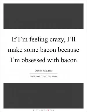 If I’m feeling crazy, I’ll make some bacon because I’m obsessed with bacon Picture Quote #1