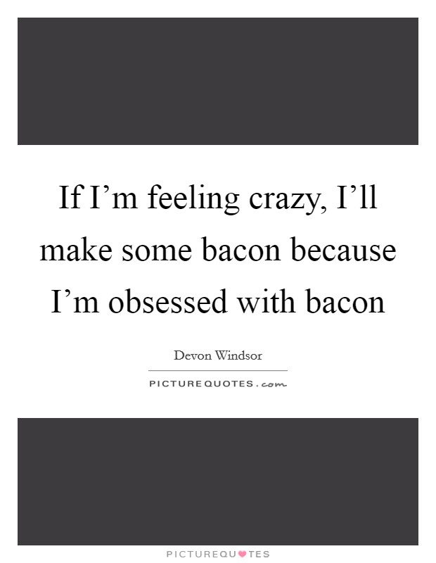 If I'm feeling crazy, I'll make some bacon because I'm obsessed with bacon Picture Quote #1
