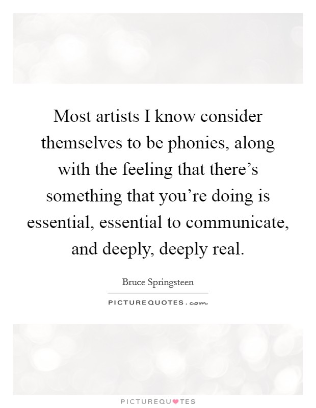 Most artists I know consider themselves to be phonies, along with the feeling that there's something that you're doing is essential, essential to communicate, and deeply, deeply real. Picture Quote #1
