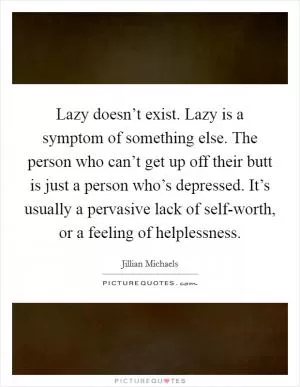 Lazy doesn’t exist. Lazy is a symptom of something else. The person who can’t get up off their butt is just a person who’s depressed. It’s usually a pervasive lack of self-worth, or a feeling of helplessness Picture Quote #1