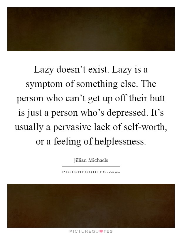 Lazy doesn't exist. Lazy is a symptom of something else. The person who can't get up off their butt is just a person who's depressed. It's usually a pervasive lack of self-worth, or a feeling of helplessness. Picture Quote #1