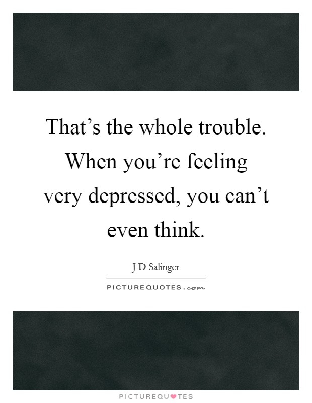 That's the whole trouble. When you're feeling very depressed, you can't even think. Picture Quote #1