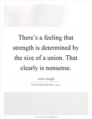 There’s a feeling that strength is determined by the size of a union. That clearly is nonsense Picture Quote #1