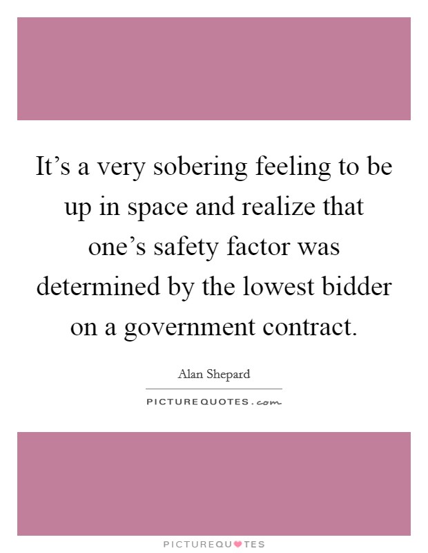 It's a very sobering feeling to be up in space and realize that one's safety factor was determined by the lowest bidder on a government contract. Picture Quote #1