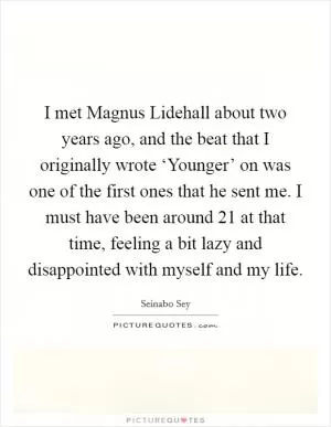 I met Magnus Lidehall about two years ago, and the beat that I originally wrote ‘Younger’ on was one of the first ones that he sent me. I must have been around 21 at that time, feeling a bit lazy and disappointed with myself and my life Picture Quote #1