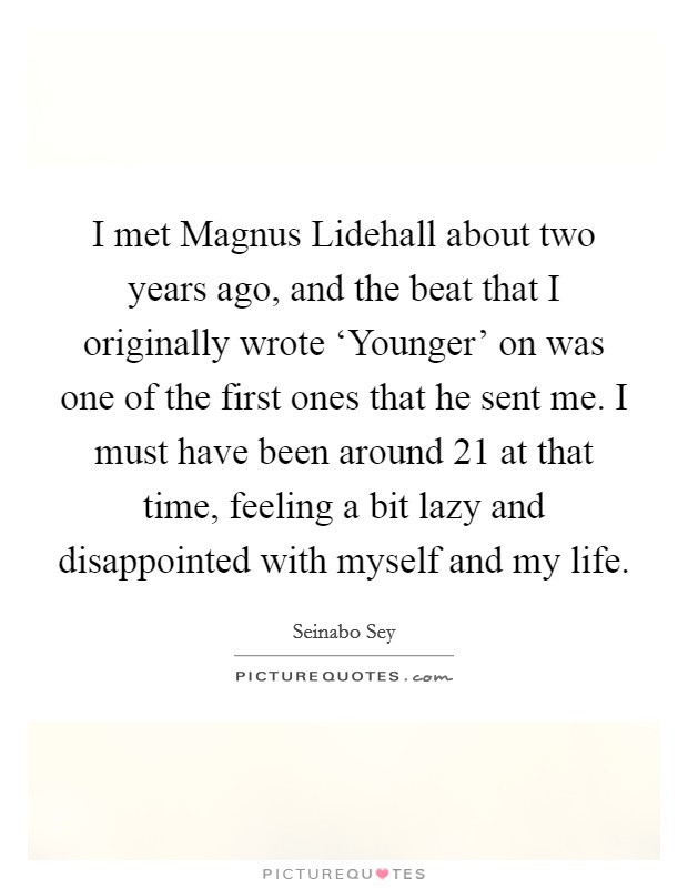 I met Magnus Lidehall about two years ago, and the beat that I originally wrote ‘Younger' on was one of the first ones that he sent me. I must have been around 21 at that time, feeling a bit lazy and disappointed with myself and my life. Picture Quote #1
