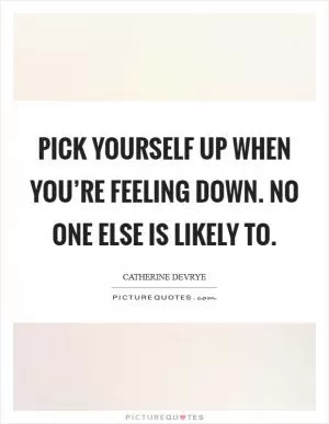 Pick yourself up when you’re feeling down. No one else is likely to Picture Quote #1