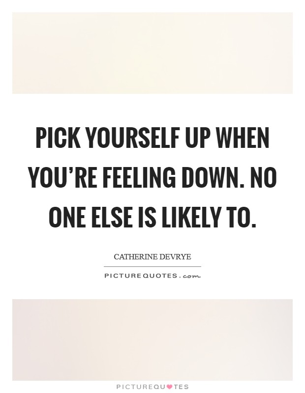 Pick yourself up when you're feeling down. No one else is likely to. Picture Quote #1