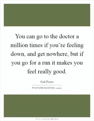 You can go to the doctor a million times if you’re feeling down, and get nowhere, but if you go for a run it makes you feel really good Picture Quote #1