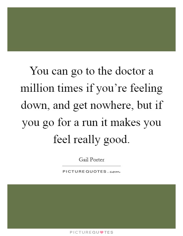 You can go to the doctor a million times if you're feeling down, and get nowhere, but if you go for a run it makes you feel really good. Picture Quote #1