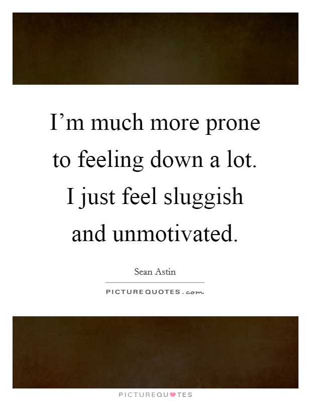 I'm much more prone to feeling down a lot. I just feel sluggish and unmotivated. Picture Quote #1
