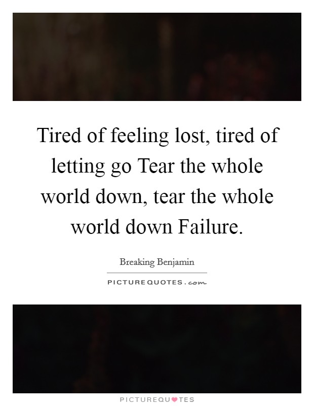 Tired of feeling lost, tired of letting go Tear the whole world down, tear the whole world down Failure. Picture Quote #1