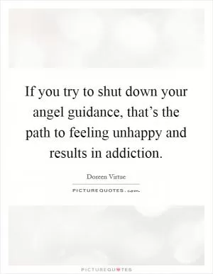 If you try to shut down your angel guidance, that’s the path to feeling unhappy and results in addiction Picture Quote #1
