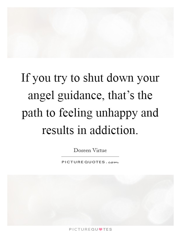 If you try to shut down your angel guidance, that's the path to feeling unhappy and results in addiction. Picture Quote #1