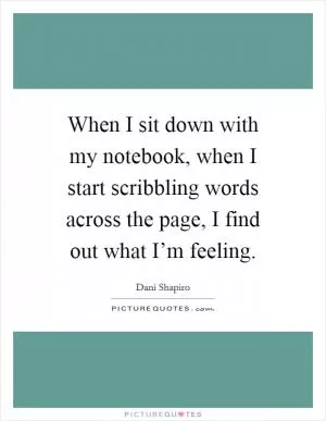 When I sit down with my notebook, when I start scribbling words across the page, I find out what I’m feeling Picture Quote #1