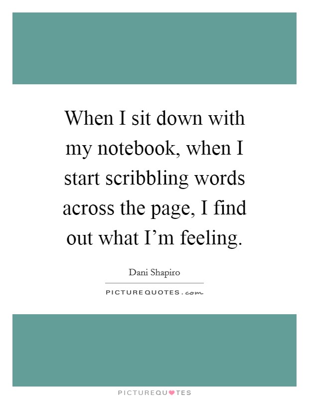When I sit down with my notebook, when I start scribbling words across the page, I find out what I'm feeling. Picture Quote #1
