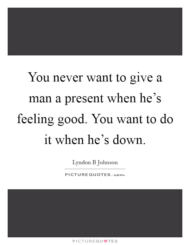 You never want to give a man a present when he's feeling good. You want to do it when he's down. Picture Quote #1