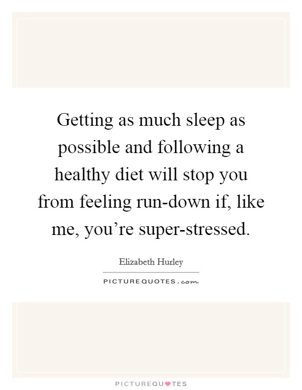 Getting as much sleep as possible and following a healthy diet will stop you from feeling run-down if, like me, you're super-stressed. Picture Quote #1