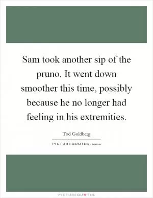 Sam took another sip of the pruno. It went down smoother this time, possibly because he no longer had feeling in his extremities Picture Quote #1