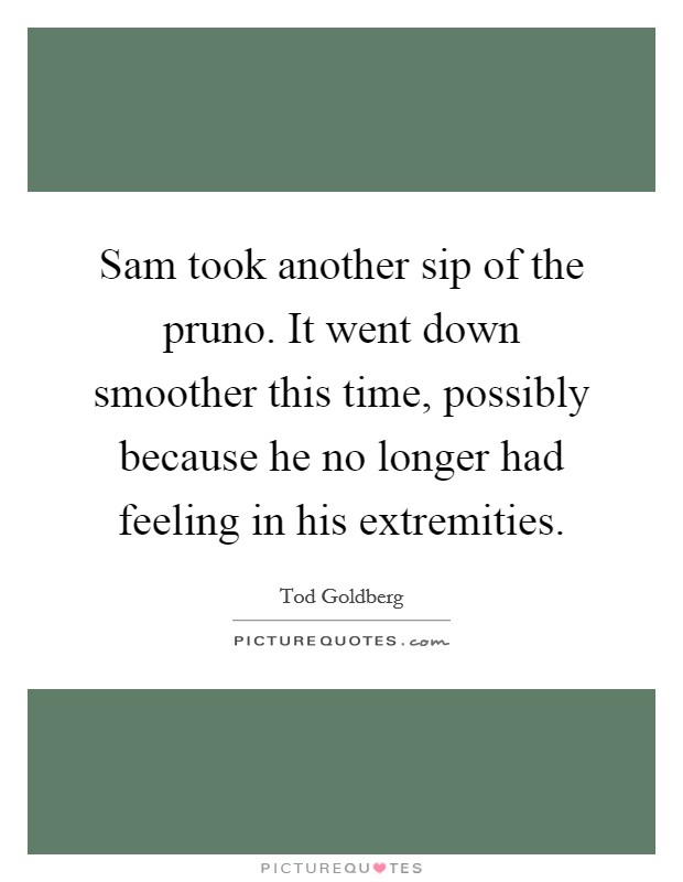 Sam took another sip of the pruno. It went down smoother this time, possibly because he no longer had feeling in his extremities. Picture Quote #1