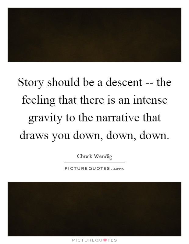Story should be a descent -- the feeling that there is an intense gravity to the narrative that draws you down, down, down. Picture Quote #1