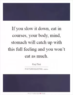 If you slow it down, eat in courses, your body, mind, stomach will catch up with this full feeling and you won’t eat as much Picture Quote #1