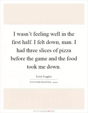 I wasn’t feeling well in the first half. I felt down, man. I had three slices of pizza before the game and the food took me down Picture Quote #1