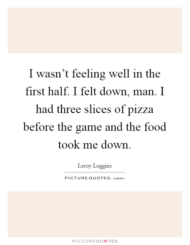 I wasn't feeling well in the first half. I felt down, man. I had three slices of pizza before the game and the food took me down. Picture Quote #1