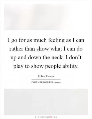 I go for as much feeling as I can rather than show what I can do up and down the neck. I don’t play to show people ability Picture Quote #1