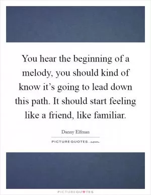You hear the beginning of a melody, you should kind of know it’s going to lead down this path. It should start feeling like a friend, like familiar Picture Quote #1