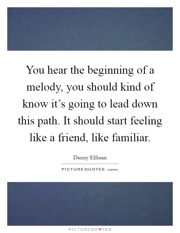 You hear the beginning of a melody, you should kind of know it's going to lead down this path. It should start feeling like a friend, like familiar. Picture Quote #1