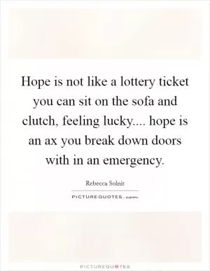 Hope is not like a lottery ticket you can sit on the sofa and clutch, feeling lucky.... hope is an ax you break down doors with in an emergency Picture Quote #1